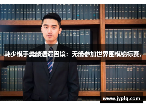 韩少棋手樊麟遭遇困境：无缘参加世界围棋锦标赛。