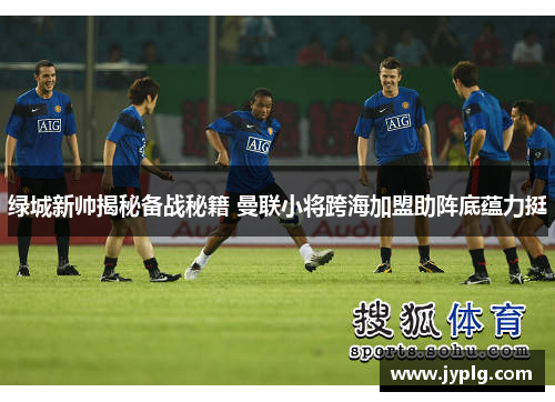 绿城新帅揭秘备战秘籍 曼联小将跨海加盟助阵底蕴力挺